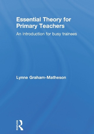 Essential Theory for Primary Teachers: An introduction for busy trainees by Lynne Graham-Matheson 9780415722810