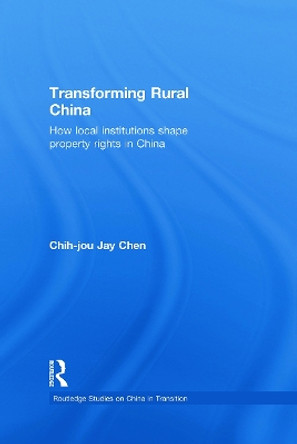 Transforming Rural China: How Local Institutions Shape Property Rights in China by Chih-Jou Jay Chen 9780415654623