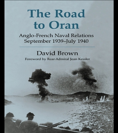 The Road to Oran: Anglo-French Naval Relations, September 1939-July 1940 by David Brown 9780415652704