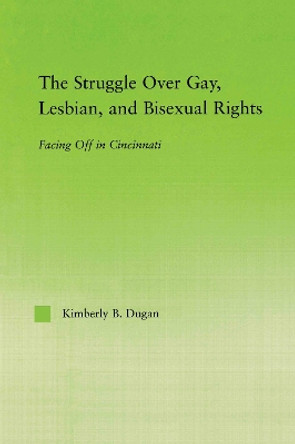 The Struggle Over Gay, Lesbian, and Bisexual Rights: Facing off in Cincinnati by Kimberly B. Dugan 9780415652070