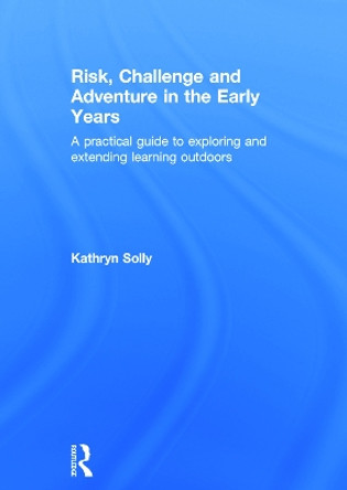 Risk, Challenge and Adventure in the Early Years: A practical guide to exploring and extending learning outdoors by Kathryn Susan Solly 9780415667395