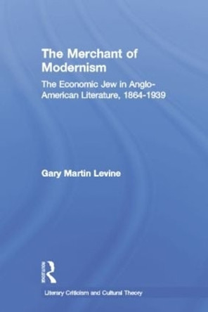 The Merchant of Modernism: The Economic Jew in Anglo-American Literature, 1864-1939 by Gary Levine 9780415867047