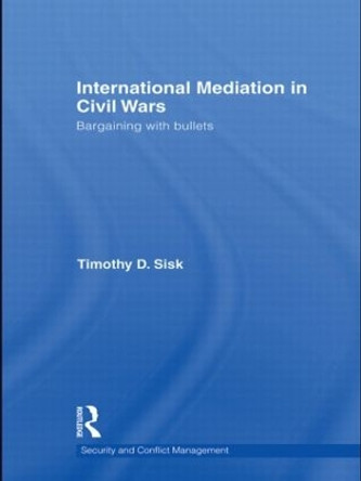 International Mediation in Civil Wars: Bargaining with Bullets by Timothy D. Sisk 9780415609401