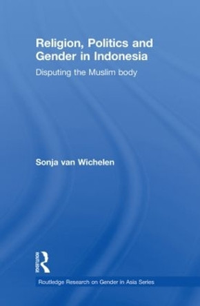 Religion, Politics and Gender in Indonesia: Disputing the Muslim Body by Sonja Van Wichelen 9780415626200