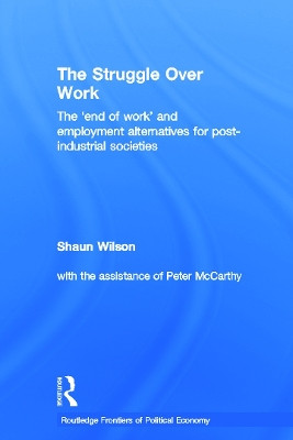 The Struggle Over Work: The 'End of Work' and Employment Alternatives in Post-Industrial Societies by Shaun Wilson 9780415652087