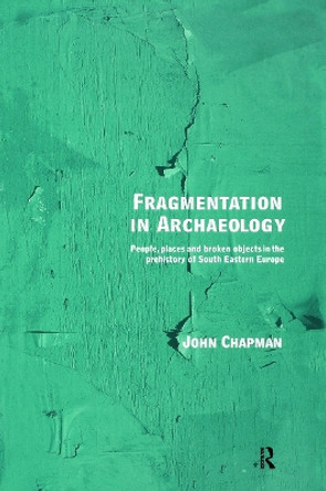 Fragmentation in Archaeology: People, Places and Broken Objects in the Prehistory of South Eastern Europe by John Chapman 9780415642699