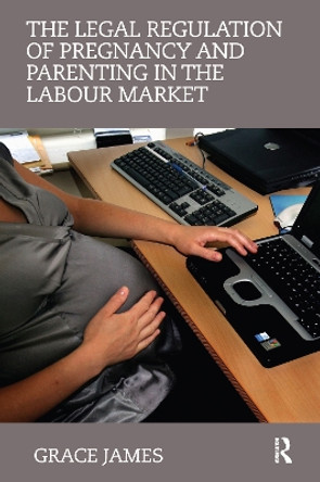 The Legal Regulation of Pregnancy and Parenting in the Labour Market by Grace James 9780415685450