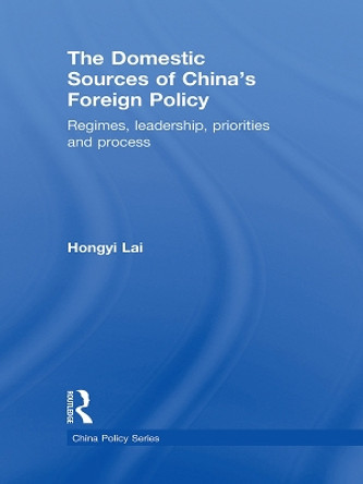 The Domestic Sources of China's Foreign Policy: Regimes, Leadership, Priorities and Process by Lai Hongyi 9780415697217