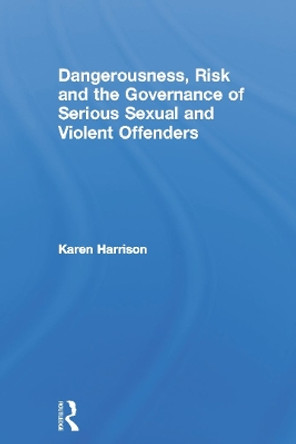 Dangerousness, Risk and the Governance of Serious Sexual and Violent Offenders by Karen Harrison 9780415668620