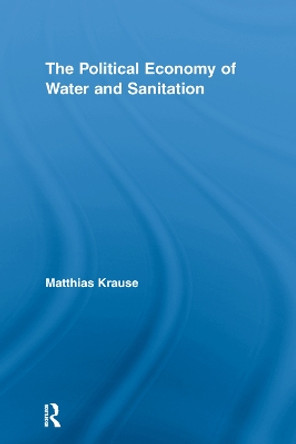 The Political Economy of Water and Sanitation by Matthias Krause 9780415652568