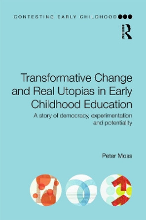 Transformative Change and Real Utopias in Early Childhood Education: A story of democracy, experimentation and potentiality by Peter Moss 9780415656016