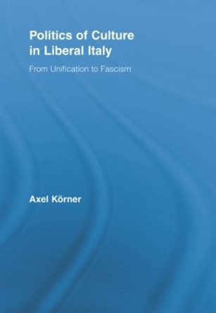Politics of Culture in Liberal Italy: From Unification to Fascism Axel Koerner 9780415807425