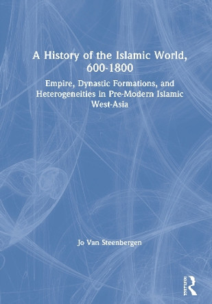 A History of the Islamic World, 600-1800: Empire, Dynastic Formations, and Heterogeneities in Pre-Modern Islamic West-Asia by Jo Van Steenbergen 9780415660310