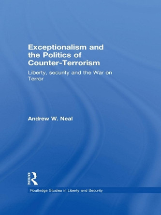 Exceptionalism and the Politics of Counter-Terrorism: Liberty, Security and the War on Terror by Andrew W. Neal 9780415664530