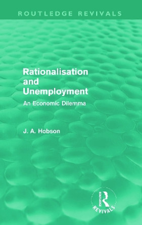 Rationalisation and Unemployment: An Economic Dilemma by J. A. Hobson 9780415688000