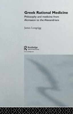 Greek Rational Medicine: Philosophy and Medicine from Alcmaeon to the Alexandrians James Longrigg 9780415861977
