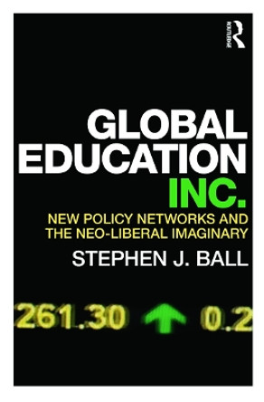 Global Education Inc.: New Policy Networks and the Neoliberal Imaginary by Stephen J. Ball 9780415684101