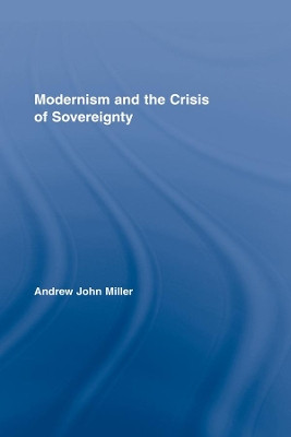 Modernism and the Crisis of Sovereignty by Andrew John Miller 9780415956048