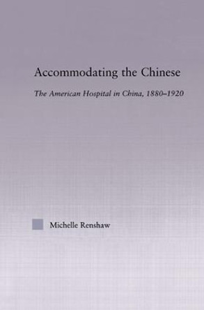 Accommodating the Chinese: The American Hospital in China, 1880-1920 by Michelle Campbell Renshaw 9780415972857