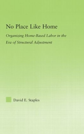 No Place Like Home: Organizing Home-Based Labor in the Era of Structural Adjustment by David Staples 9780415977975