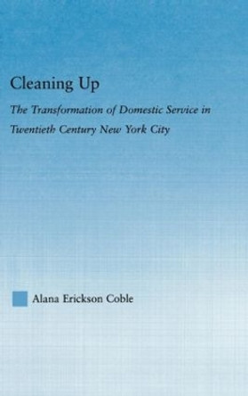 Cleaning Up: The Transformation of Domestic Service in Twentieth Century New York by Alana Erickson Coble 9780415978095