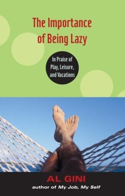 The Importance of Being Lazy: In Praise of Play, Leisure, and Vacation by Al Gini 9780415978699