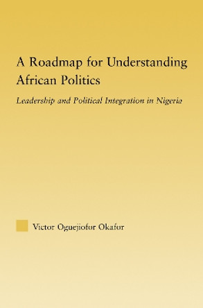 A Roadmap for Understanding African Politics: Leadership and Political Integration in Nigeria by Victor Oguejiofor Okafor 9780415981064