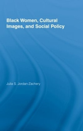 Black Women, Cultural Images and Social Policy by Julia S. Jordan-Zachery 9780415996785