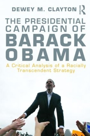 The Presidential Campaign of Barack Obama: A Critical Analysis of a Racially Transcendent Strategy by Dewey M. Clayton 9780415997355