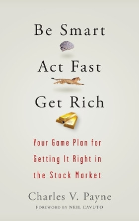 Be Smart, Act Fast, Get Rich: Your Game Plan for Getting It Right in the Stock Market by Charles V. Payne 9780470075012