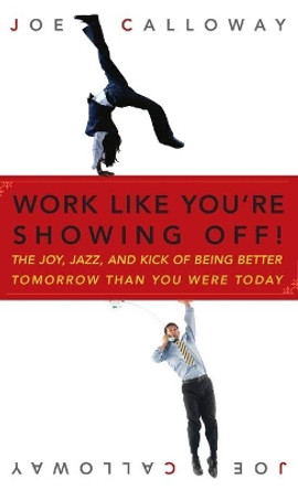 Work Like You're Showing Off!: The Joy, Jazz, and Kick of Being Better Tomorrow Than You Were Today by Joe Calloway 9780470116265