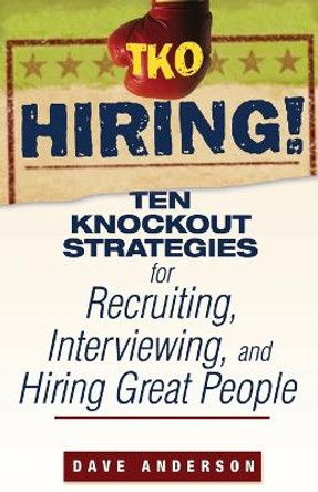 TKO Hiring!: Ten Knockout Strategies for Recruiting, Interviewing, and Hiring Great People by Dave Anderson 9780470171769