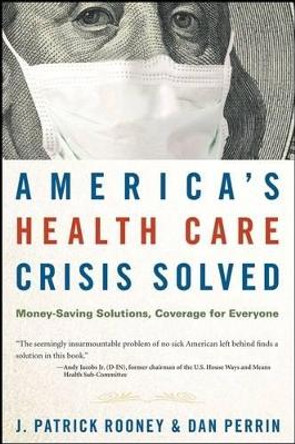 America's Health Care Crisis Solved: Money-Saving Solutions, Coverage for Everyone by J. Patrick Rooney 9780470275726