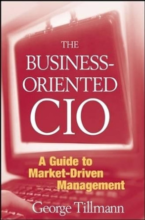 The Business-Oriented CIO: A Guide to Market-Driven Management by George Tillmann 9780470278123