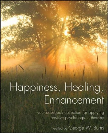 Happiness, Healing, Enhancement: Your Casebook Collection For Applying Positive Psychology in Therapy by George W. Burns 9780470291153