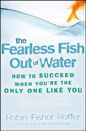 The Fearless Fish Out of Water: How to Succeed When You're the Only One Like You by Robin Fisher-Roffer 9780470316689
