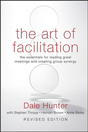 The Art of Facilitation: The Essentials for Leading Great Meetings and Creating Group Synergy by Dale Hunter 9780470467923