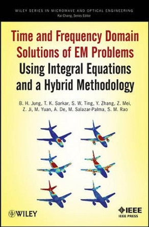 Time and Frequency Domain Solutions of EM Problems: Using Integral Equations and a Hybrid Methodology by B. H. Jung 9780470487679