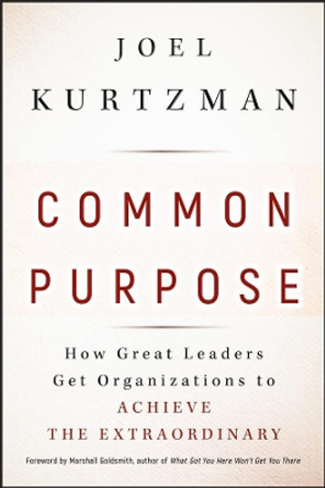 Common Purpose: How Great Leaders Get Organizations to Achieve the Extraordinary by Joel Kurtzman 9780470490099