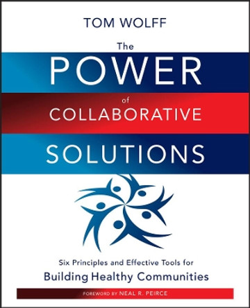 The Power of Collaborative Solutions: Six Principles and Effective Tools for Building Healthy Communities by Tom Wolff 9780470490846