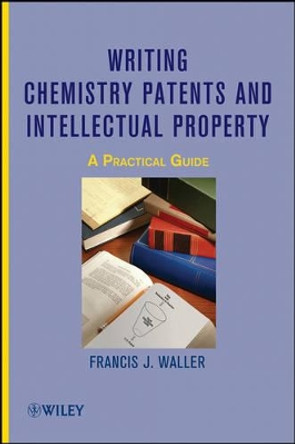 Writing Chemistry Patents and Intellectual Property: A Practical Guide by Francis J. Waller 9780470497401