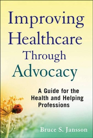 Improving Healthcare Through Advocacy: A Guide for the Health and Helping Professions by Bruce S. Jansson 9780470505298