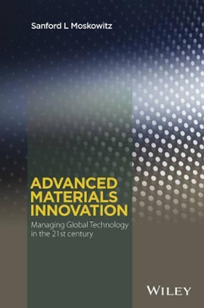 Advanced Materials Innovation: Managing Global Technology in the 21st century by Sanford L. Moskowitz 9780470508923