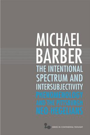 The Intentional Spectrum and Intersubjectivity: Phenomenology and the Pittsburgh Neo-Hegelians by Michael D. Barber