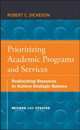 Prioritizing Academic Programs and Services: Reallocating Resources to Achieve Strategic Balance, Revised and Updated by Robert C. Dickeson 9780470559680