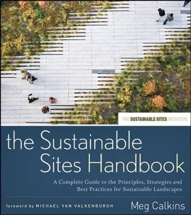 The Sustainable Sites Handbook: A Complete Guide to the Principles, Strategies, and Best Practices for Sustainable Landscapes by Meg Calkins 9780470643556