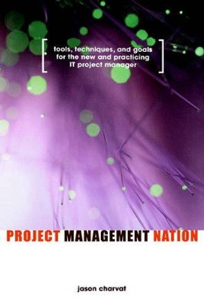 Project Management Nation: Tools, Techniques, and Goals for the New and Practicing IT Project Manager by Jason Charvat 9780471139263