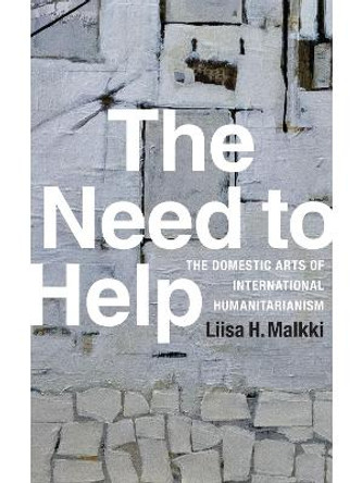 The Need to Help: The Domestic Arts of International Humanitarianism by Liisa H. Malkki