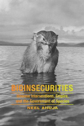 Bioinsecurities: Disease Interventions, Empire, and the Government of Species by Neel Ahuja