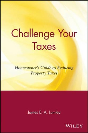 Challenge Your Taxes: Homeowner's Guide to Reducing Property Taxes by James E.A. Lumley 9780471190653